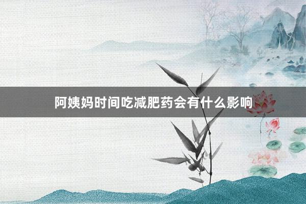阿姨妈时间吃减肥药会有什么影响