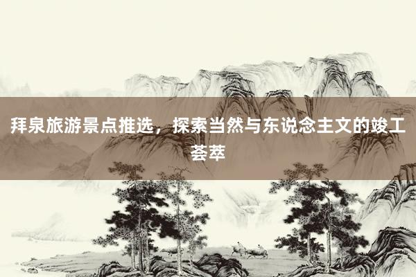 拜泉旅游景点推选，探索当然与东说念主文的竣工荟萃