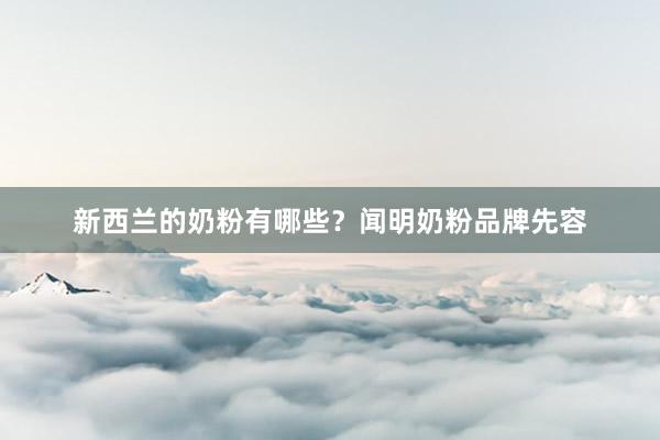 新西兰的奶粉有哪些？闻明奶粉品牌先容