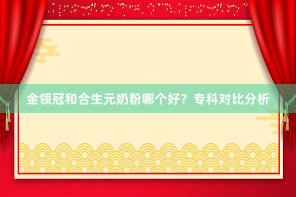 金领冠和合生元奶粉哪个好？专科对比分析