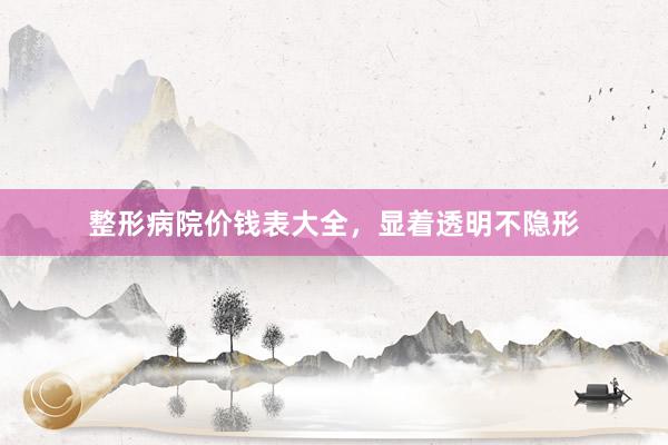 整形病院价钱表大全，显着透明不隐形