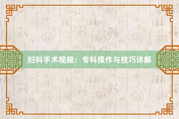 妇科手术视频：专科操作与技巧详解