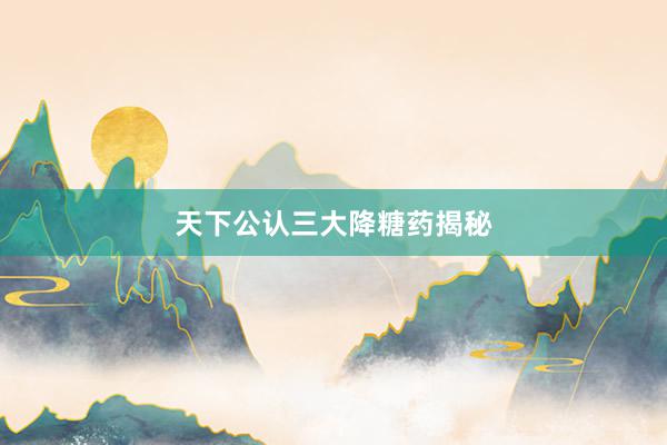 天下公认三大降糖药揭秘
