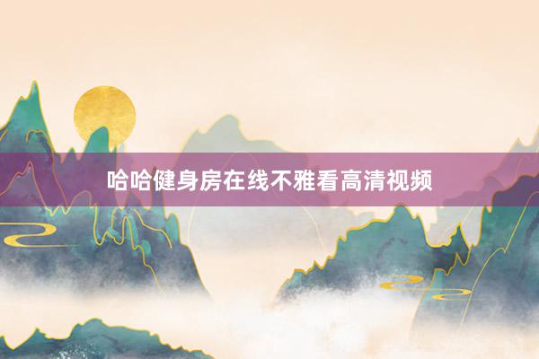 哈哈健身房在线不雅看高清视频